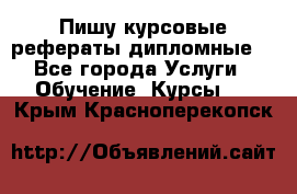 Пишу курсовые рефераты дипломные  - Все города Услуги » Обучение. Курсы   . Крым,Красноперекопск